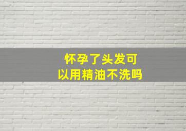 怀孕了头发可以用精油不洗吗