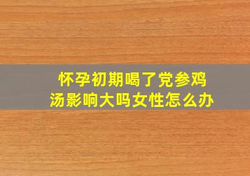 怀孕初期喝了党参鸡汤影响大吗女性怎么办