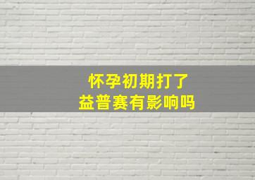 怀孕初期打了益普赛有影响吗