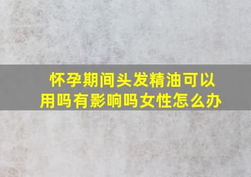 怀孕期间头发精油可以用吗有影响吗女性怎么办