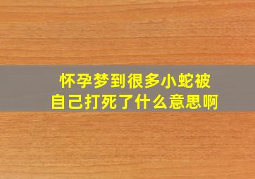 怀孕梦到很多小蛇被自己打死了什么意思啊