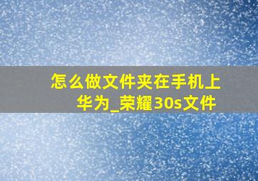 怎么做文件夹在手机上华为_荣耀30s文件