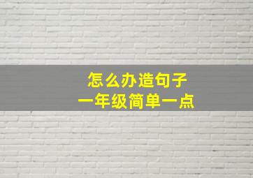 怎么办造句子一年级简单一点