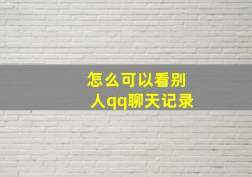 怎么可以看别人qq聊天记录