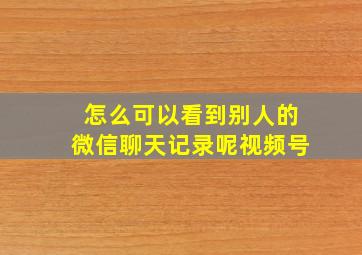 怎么可以看到别人的微信聊天记录呢视频号