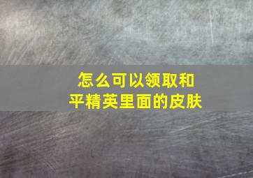 怎么可以领取和平精英里面的皮肤