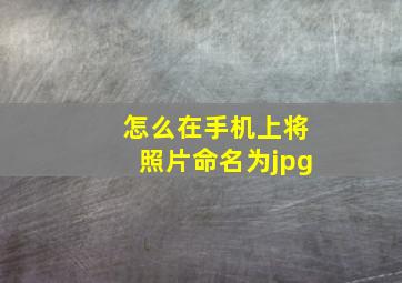 怎么在手机上将照片命名为jpg