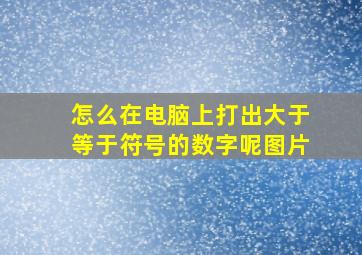 怎么在电脑上打出大于等于符号的数字呢图片