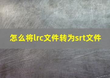 怎么将lrc文件转为srt文件