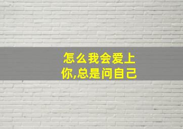 怎么我会爱上你,总是问自己