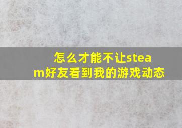 怎么才能不让steam好友看到我的游戏动态