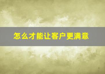 怎么才能让客户更满意