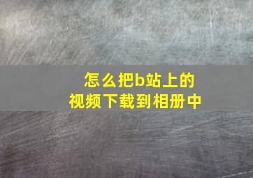 怎么把b站上的视频下载到相册中