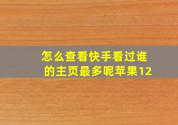 怎么查看快手看过谁的主页最多呢苹果12