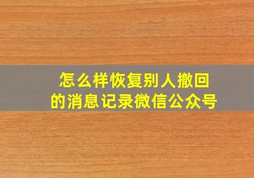 怎么样恢复别人撤回的消息记录微信公众号