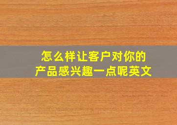 怎么样让客户对你的产品感兴趣一点呢英文