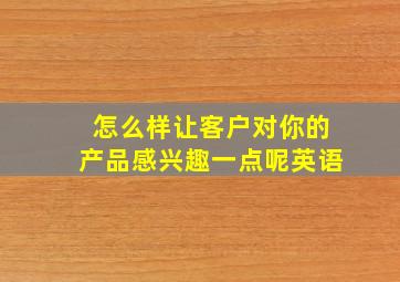 怎么样让客户对你的产品感兴趣一点呢英语