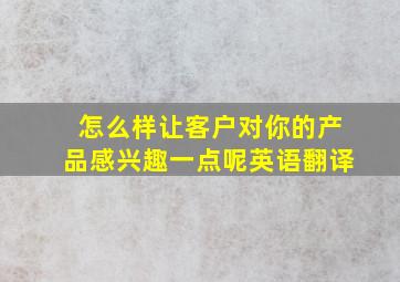 怎么样让客户对你的产品感兴趣一点呢英语翻译