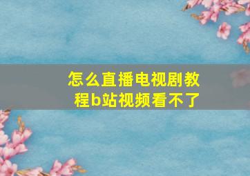 怎么直播电视剧教程b站视频看不了