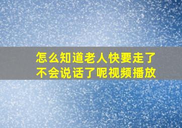 怎么知道老人快要走了不会说话了呢视频播放