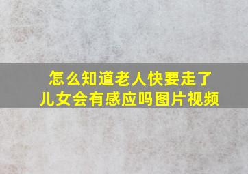 怎么知道老人快要走了儿女会有感应吗图片视频