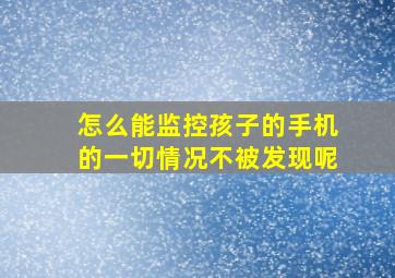 怎么能监控孩子的手机的一切情况不被发现呢