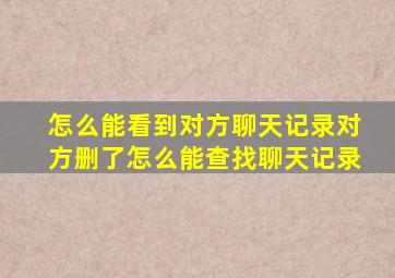 怎么能看到对方聊天记录对方删了怎么能查找聊天记录