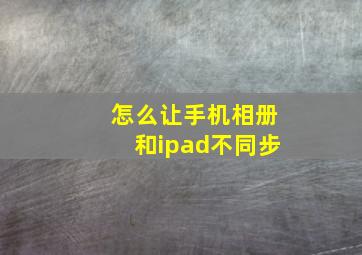 怎么让手机相册和ipad不同步