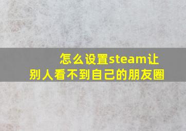 怎么设置steam让别人看不到自己的朋友圈