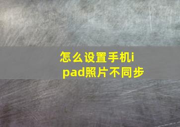 怎么设置手机ipad照片不同步