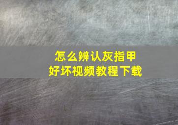 怎么辨认灰指甲好坏视频教程下载