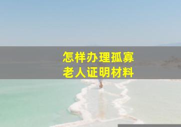 怎样办理孤寡老人证明材料