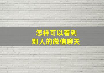 怎样可以看到别人的微信聊天