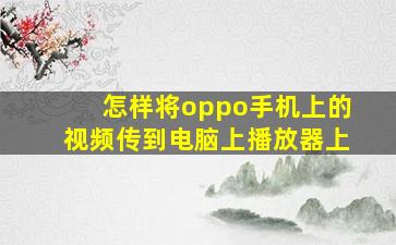 怎样将oppo手机上的视频传到电脑上播放器上