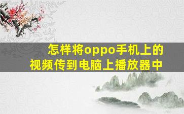 怎样将oppo手机上的视频传到电脑上播放器中