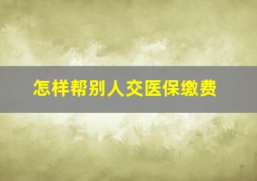 怎样帮别人交医保缴费