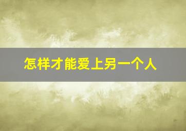 怎样才能爱上另一个人