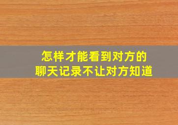 怎样才能看到对方的聊天记录不让对方知道