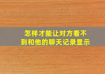 怎样才能让对方看不到和他的聊天记录显示