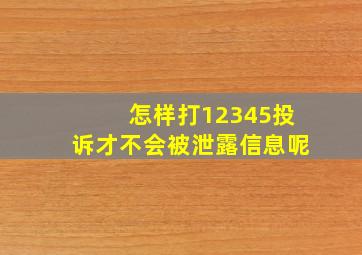 怎样打12345投诉才不会被泄露信息呢