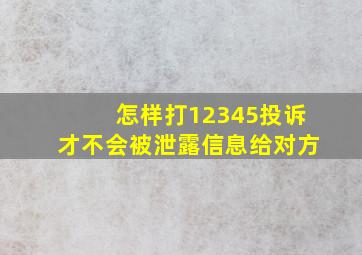 怎样打12345投诉才不会被泄露信息给对方