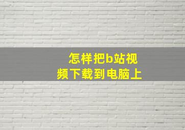 怎样把b站视频下载到电脑上