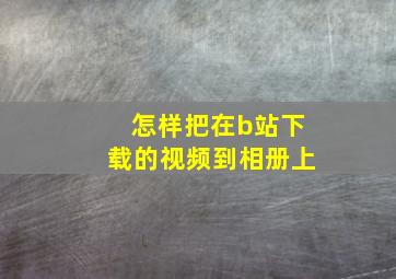 怎样把在b站下载的视频到相册上