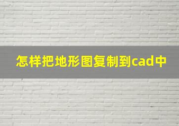 怎样把地形图复制到cad中