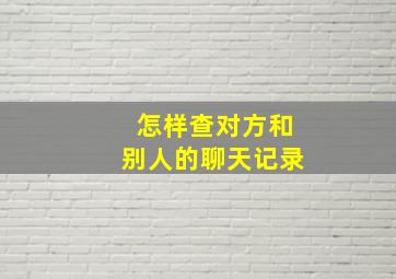 怎样查对方和别人的聊天记录