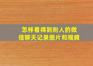 怎样看得到别人的微信聊天记录图片和视频