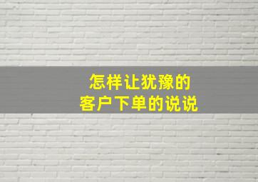 怎样让犹豫的客户下单的说说