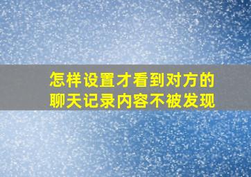 怎样设置才看到对方的聊天记录内容不被发现