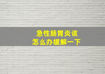 急性肠胃炎该怎么办缓解一下