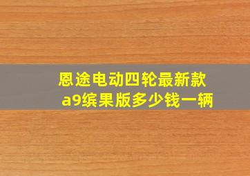 恩途电动四轮最新款a9缤果版多少钱一辆